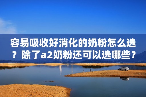 容易吸收好消化的奶粉怎么选？除了a2奶粉还可以选哪些？