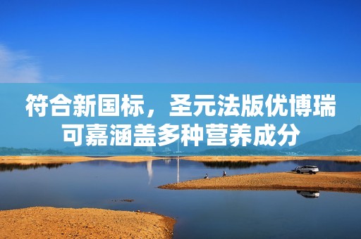 符合新国标，圣元法版优博瑞可嘉涵盖多种营养成分