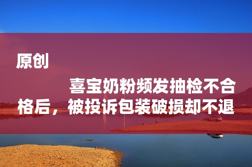 原创
            喜宝奶粉频发抽检不合格后，被投诉包装破损却不退款！