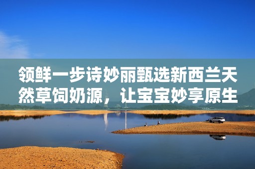 领鲜一步诗妙丽甄选新西兰天然草饲奶源，让宝宝妙享原生营养呵护