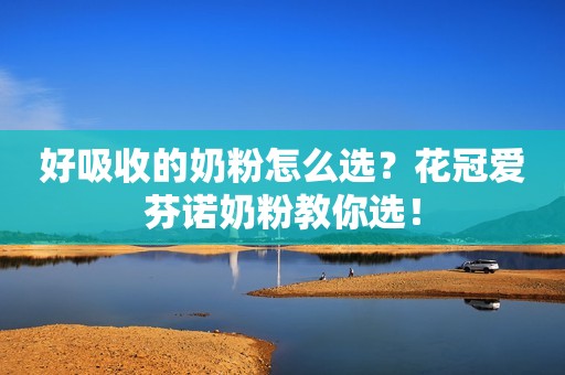 好吸收的奶粉怎么选？花冠爱芬诺奶粉教你选！
