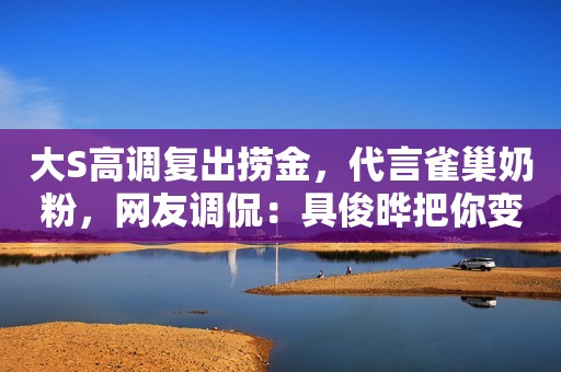 大S高调复出捞金，代言雀巢奶粉，网友调侃：具俊晔把你变穷了？