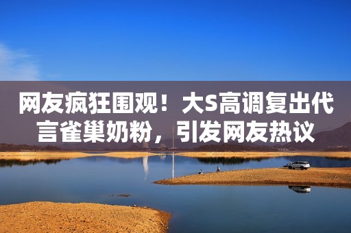 网友疯狂围观！大S高调复出代言雀巢奶粉，引发网友热议