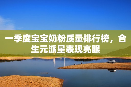 一季度宝宝奶粉质量排行榜，合生元派星表现亮眼