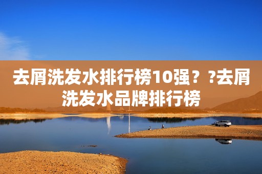 去屑洗发水排行榜10强？?去屑洗发水品牌排行榜