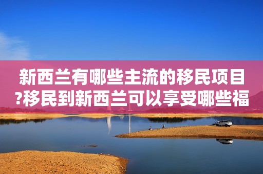 新西兰有哪些主流的移民项目?移民到新西兰可以享受哪些福利?