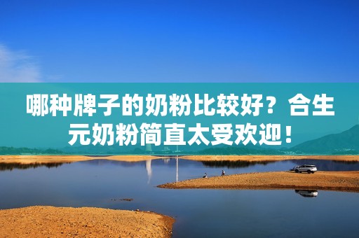 哪种牌子的奶粉比较好？合生元奶粉简直太受欢迎！