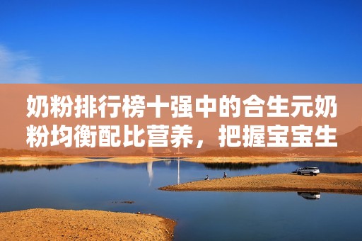奶粉排行榜十强中的合生元奶粉均衡配比营养，把握宝宝生长关键期