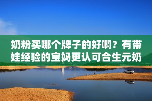 奶粉买哪个牌子的好啊？有带娃经验的宝妈更认可合生元奶粉