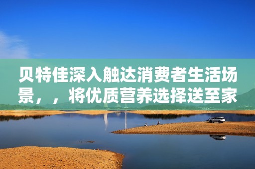 贝特佳深入触达消费者生活场景，，将优质营养选择送至家门口