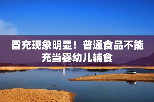 冒充现象明显！普通食品不能充当婴幼儿辅食