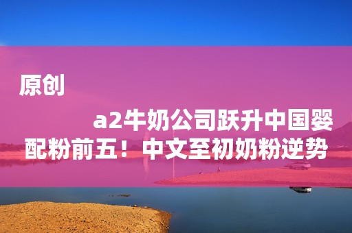 原创
            a2牛奶公司跃升中国婴配粉前五！中文至初奶粉逆势大卖再创新高！