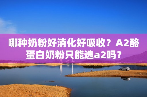 哪种奶粉好消化好吸收？A2酪蛋白奶粉只能选a2吗？