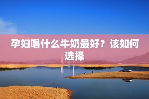 孕妇喝什么牛奶最好？该如何选择