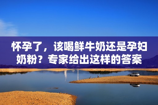 怀孕了，该喝鲜牛奶还是孕妇奶粉？专家给出这样的答案