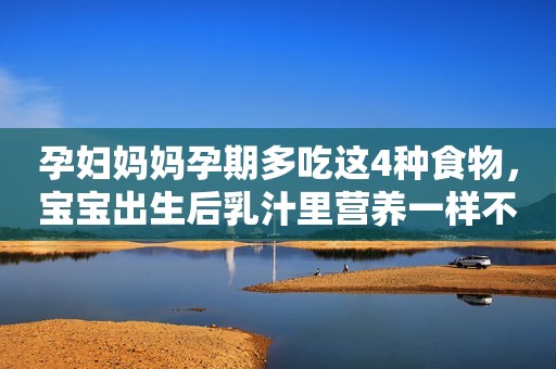 孕妇妈妈孕期多吃这4种食物，宝宝出生后乳汁里营养一样不缺！