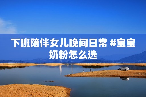 下班陪伴女儿晚间日常 #宝宝奶粉怎么选