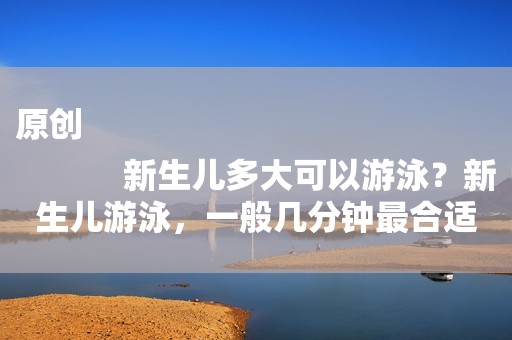 原创
            新生儿多大可以游泳？新生儿游泳，一般几分钟最合适？