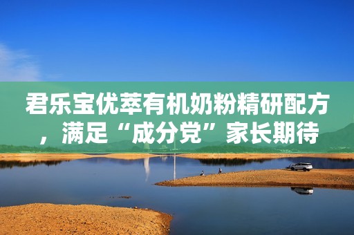 君乐宝优萃有机奶粉精研配方，满足“成分党”家长期待