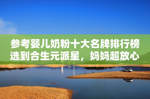 参考婴儿奶粉十大名牌排行榜选到合生元派星，妈妈超放心！