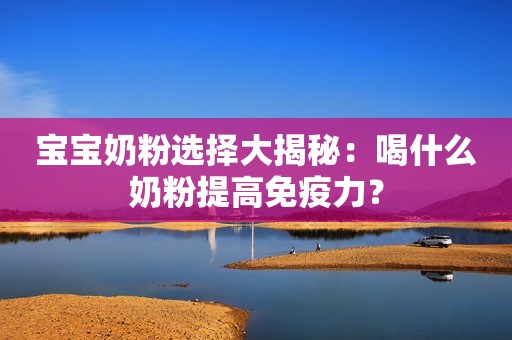 宝宝奶粉选择大揭秘：喝什么奶粉提高免疫力？