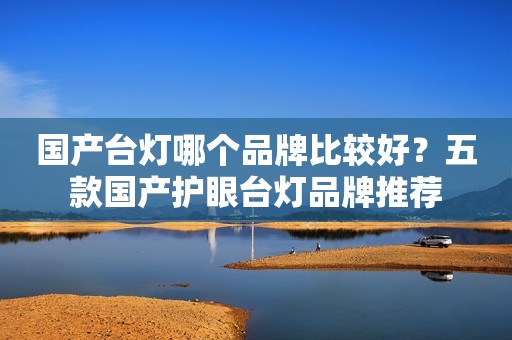 国产台灯哪个品牌比较好？五款国产护眼台灯品牌推荐