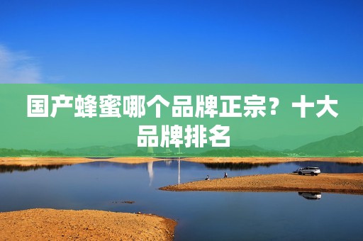 国产蜂蜜哪个品牌正宗？十大品牌排名
