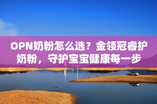 OPN奶粉怎么选？金领冠睿护奶粉，守护宝宝健康每一步