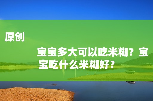 原创
            宝宝多大可以吃米糊？宝宝吃什么米糊好？