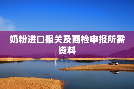 奶粉进口报关及商检申报所需资料