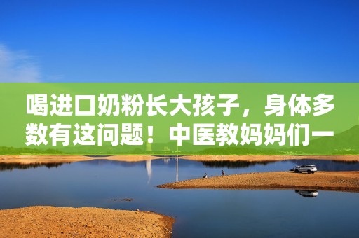 喝进口奶粉长大孩子，身体多数有这问题！中医教妈妈们一招调脾胃