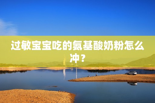 过敏宝宝吃的氨基酸奶粉怎么冲？