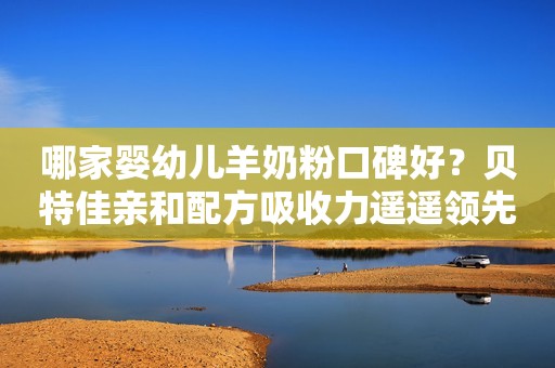 哪家婴幼儿羊奶粉口碑好？贝特佳亲和配方吸收力遥遥领先