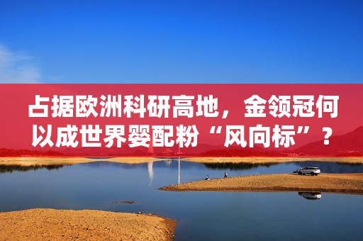 占据欧洲科研高地，金领冠何以成世界婴配粉“风向标”？