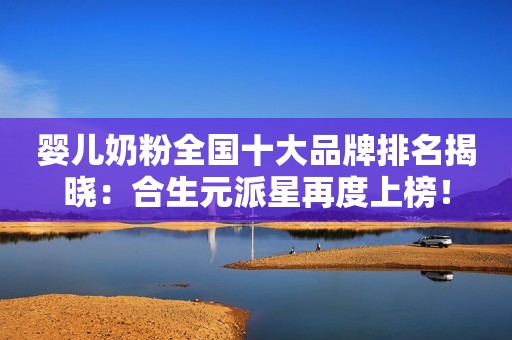 婴儿奶粉全国十大品牌排名揭晓：合生元派星再度上榜！