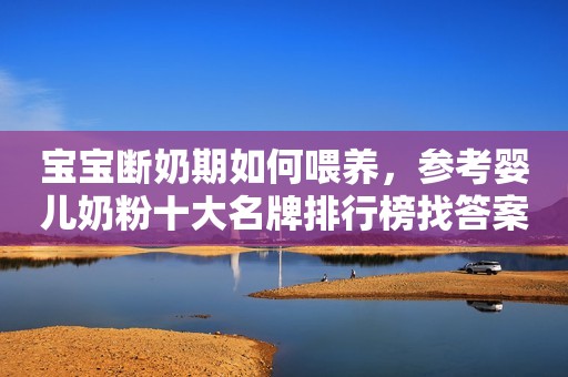 宝宝断奶期如何喂养，参考婴儿奶粉十大名牌排行榜找答案