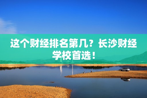 这个财经排名第几？长沙财经学校首选！