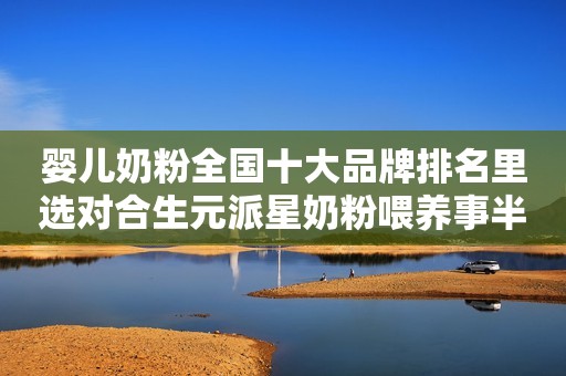 婴儿奶粉全国十大品牌排名里选对合生元派星奶粉喂养事半功倍