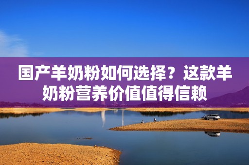 国产羊奶粉如何选择？这款羊奶粉营养价值值得信赖