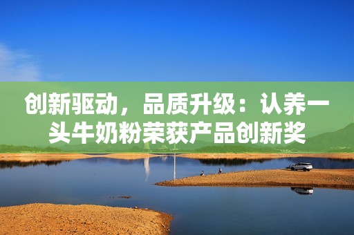 创新驱动，品质升级：认养一头牛奶粉荣获产品创新奖