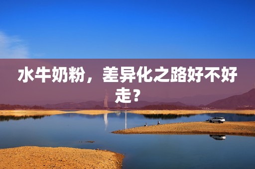 水牛奶粉，差异化之路好不好走？