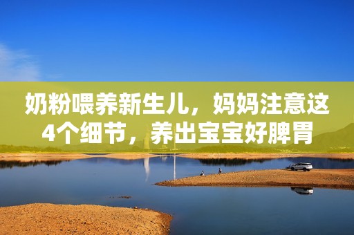 奶粉喂养新生儿，妈妈注意这4个细节，养出宝宝好脾胃