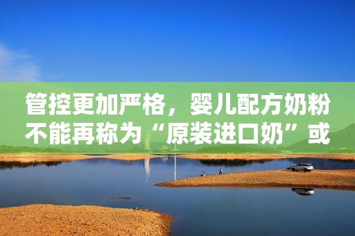管控更加严格，婴儿配方奶粉不能再称为“原装进口奶”或“原装”
