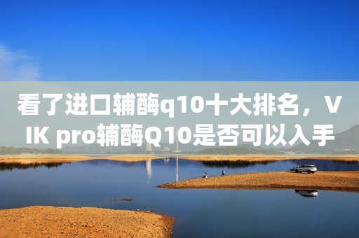 看了进口辅酶q10十大排名，VIK pro辅酶Q10是否可以入手？