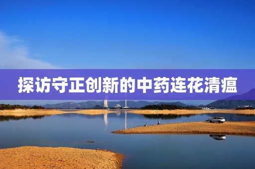 详细阅读:探访守正创新的中药连花清瘟 探访守正创新的中药连花清瘟