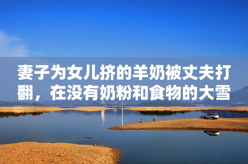 妻子为女儿挤的羊奶被丈夫打翻，在没有奶粉和食物的大雪天气里
