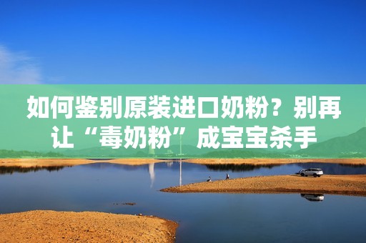 如何鉴别原装进口奶粉？别再让“毒奶粉”成宝宝杀手