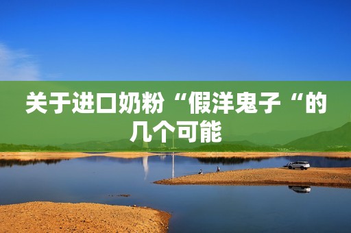 关于进口奶粉“假洋鬼子“的几个可能