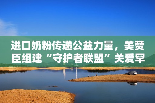 进口奶粉传递公益力量，美赞臣组建“守护者联盟”关爱罕见病群体