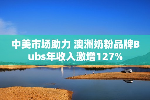 中美市场助力 澳洲奶粉品牌Bubs年收入激增127%